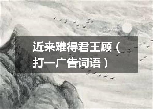 近来难得君王顾（打一广告词语）