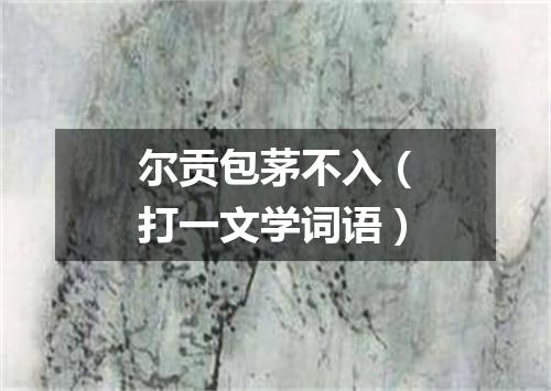 尔贡包茅不入（打一文学词语）