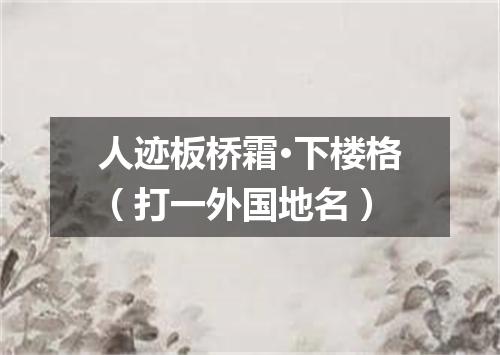 人迹板桥霜·下楼格（打一外国地名）