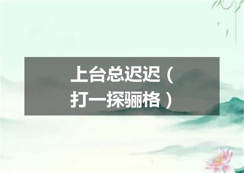 上台总迟迟（打一探骊格）
