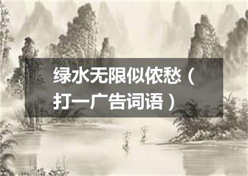 绿水无限似侬愁（打一广告词语）