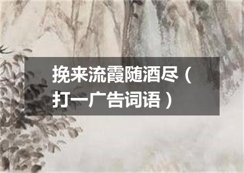 挽来流霞随酒尽（打一广告词语）