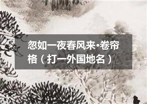 忽如一夜春风来·卷帘格（打一外国地名）