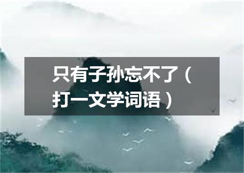 只有子孙忘不了（打一文学词语）