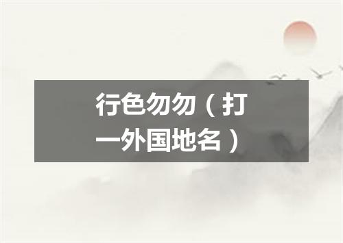 行色勿勿（打一外国地名）
