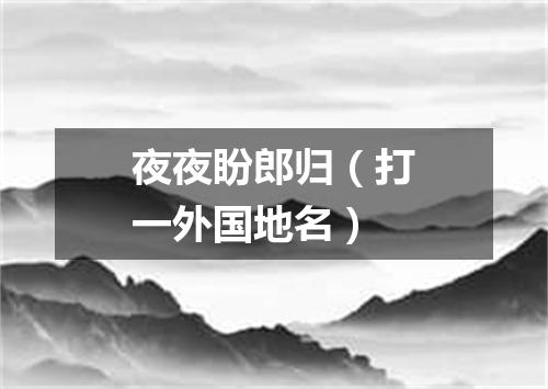 夜夜盼郎归（打一外国地名）