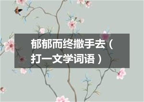 郁郁而终撒手去（打一文学词语）