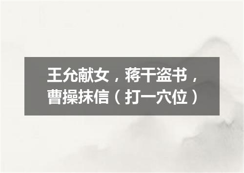 王允献女，蒋干盗书，曹操抹信（打一穴位）