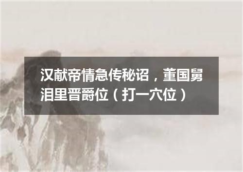 汉献帝情急传秘诏，董国舅泪里晋爵位（打一穴位）