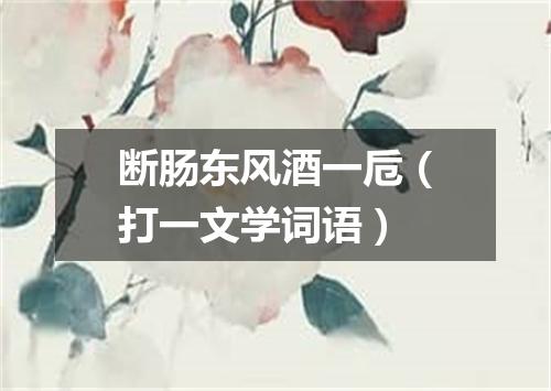 断肠东风酒一卮（打一文学词语）