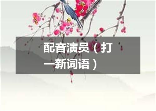 配音演员（打一新词语）