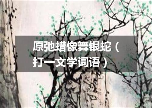 原弛蜡像舞银蛇（打一文学词语）