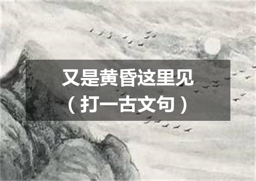又是黄昏这里见（打一古文句）