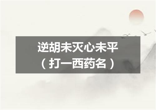 逆胡未灭心未平（打一西药名）