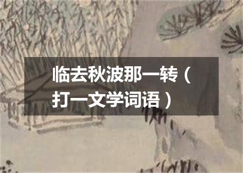 临去秋波那一转（打一文学词语）