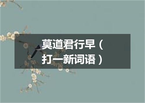 莫道君行早（打一新词语）