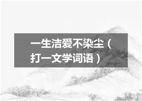 一生洁爱不染尘（打一文学词语）
