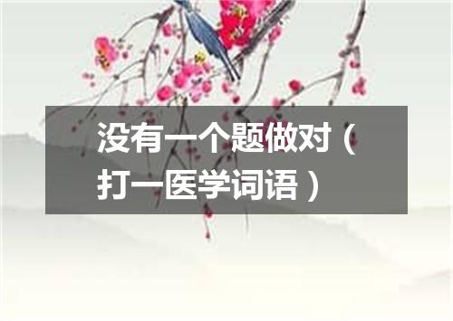 没有一个题做对（打一医学词语）