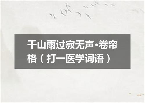 千山雨过寂无声·卷帘格（打一医学词语）