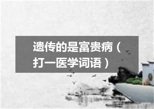 遗传的是富贵病（打一医学词语）