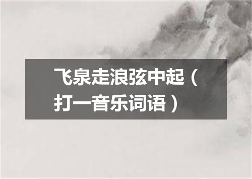 飞泉走浪弦中起（打一音乐词语）