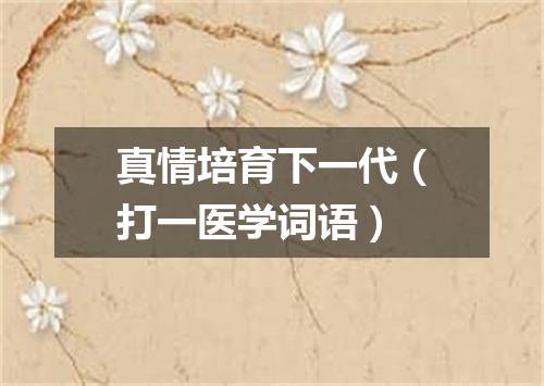 真情培育下一代（打一医学词语）