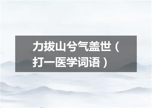 力拔山兮气盖世（打一医学词语）