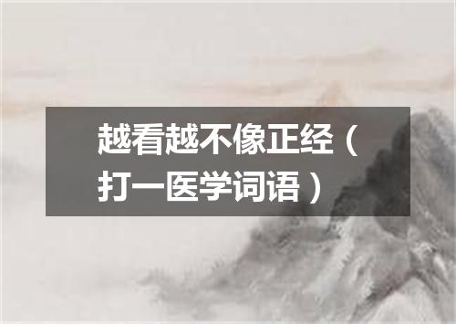 越看越不像正经（打一医学词语）