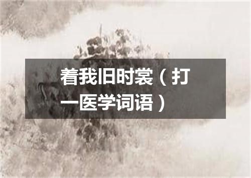 着我旧时裳（打一医学词语）