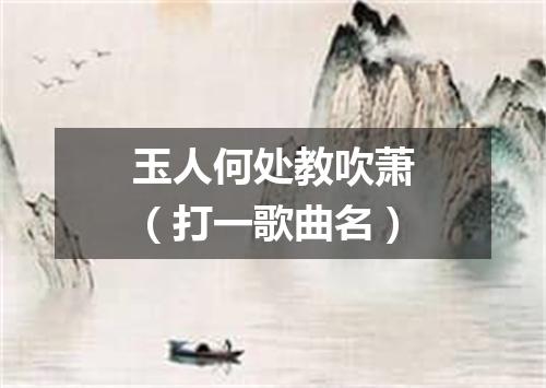 玉人何处教吹萧（打一歌曲名）