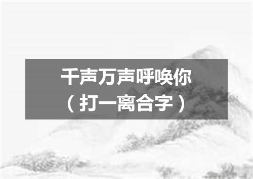千声万声呼唤你（打一离合字）
