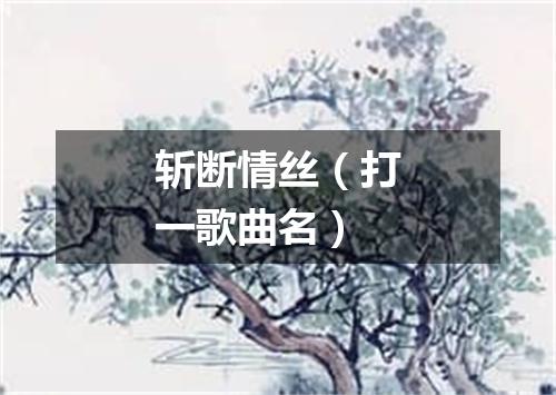 斩断情丝（打一歌曲名）