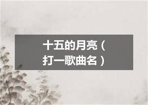 十五的月亮（打一歌曲名）