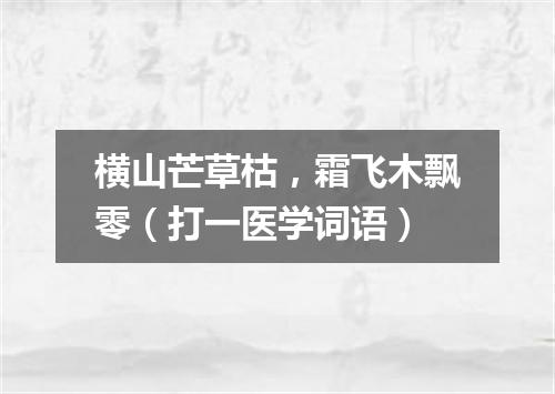 横山芒草枯，霜飞木飘零（打一医学词语）