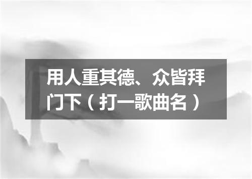 用人重其德、众皆拜门下（打一歌曲名）