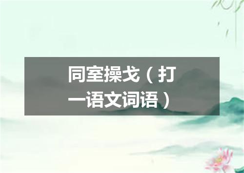 同室操戈（打一语文词语）