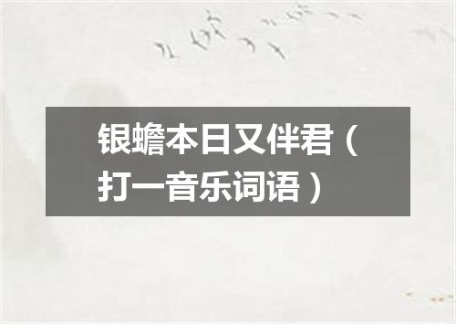 银蟾本日又伴君（打一音乐词语）