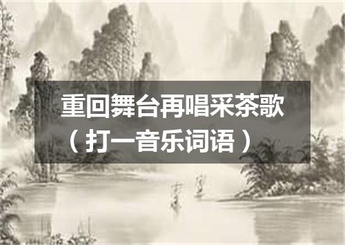重回舞台再唱采茶歌（打一音乐词语）