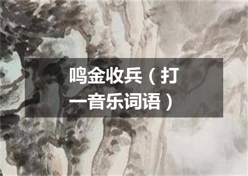 鸣金收兵（打一音乐词语）