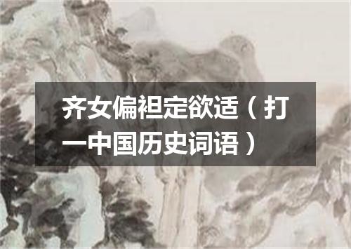 齐女偏袒定欲适（打一中国历史词语）