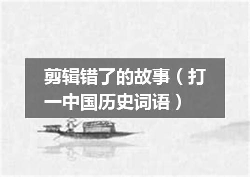 剪辑错了的故事（打一中国历史词语）