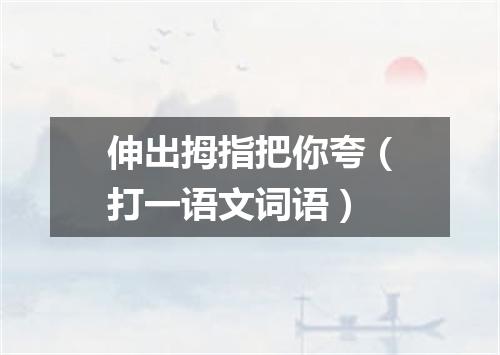 伸出拇指把你夸（打一语文词语）