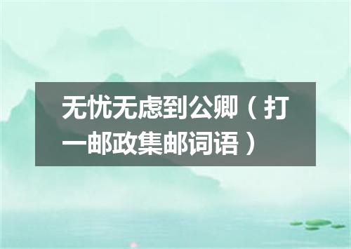 无忧无虑到公卿（打一邮政集邮词语）