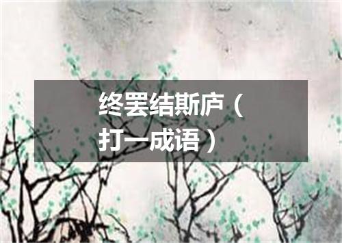 终罢结斯庐（打一成语）