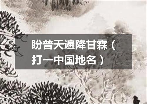 盼普天遍降甘霖（打一中国地名）