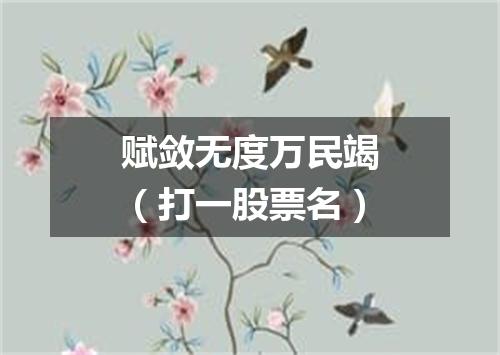 赋敛无度万民竭（打一股票名）
