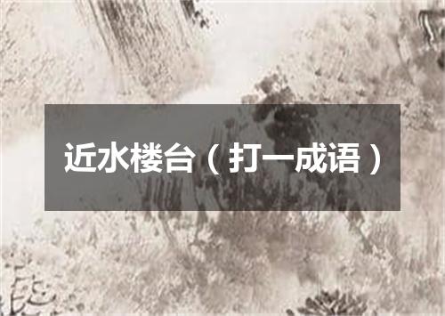 近水楼台（打一成语）