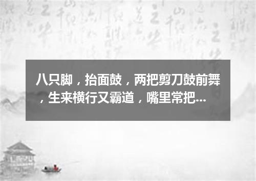 八只脚，抬面鼓，两把剪刀鼓前舞，生来横行又霸道，嘴里常把泡沫吐。（打一动物）