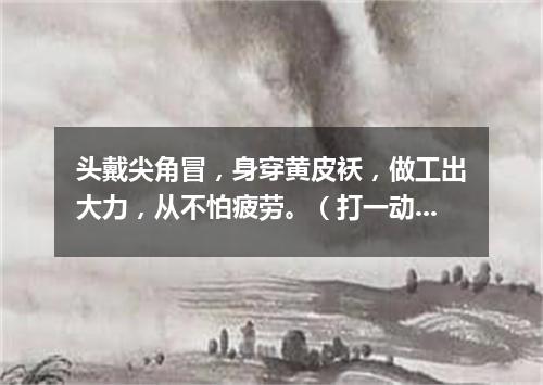 头戴尖角冒，身穿黄皮袄，做工出大力，从不怕疲劳。（打一动物）