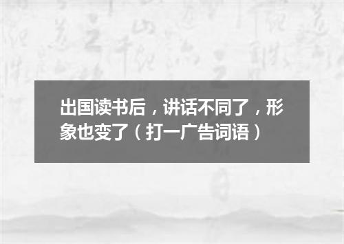 出国读书后，讲话不同了，形象也变了（打一广告词语）